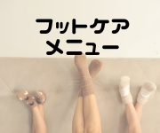 足のお手入れ
『フットケア』メニュー